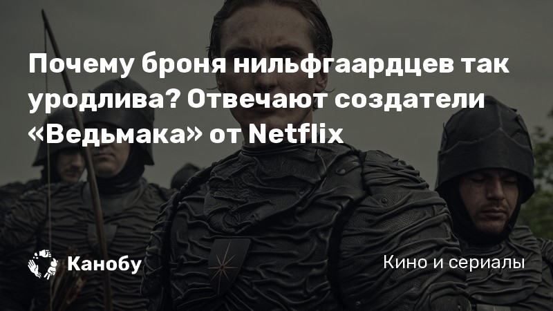 Почему броня нильфгаардцев так уродлива? Отвечают создатели «Ведьмака» от Netflix Почему броня нильфгаардцев так уродлива? Отвечают создатели «Ведьмака» от Netflix