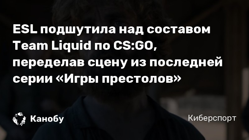 ESL подшутила над составом Team Liquid по CS:GO, переделав сцену из последней серии «Игры престолов»