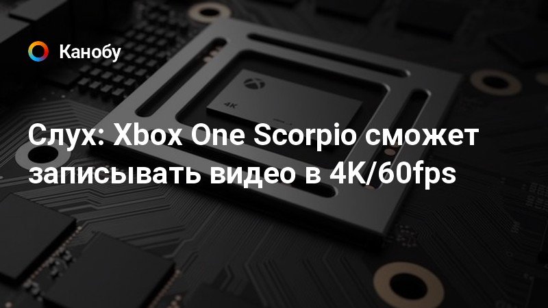 Слух: Xbox One Scorpio сможет записывать видео в 4K/60fps Слух: Xbox One Scorpio сможет записывать видео в 4K/60fps