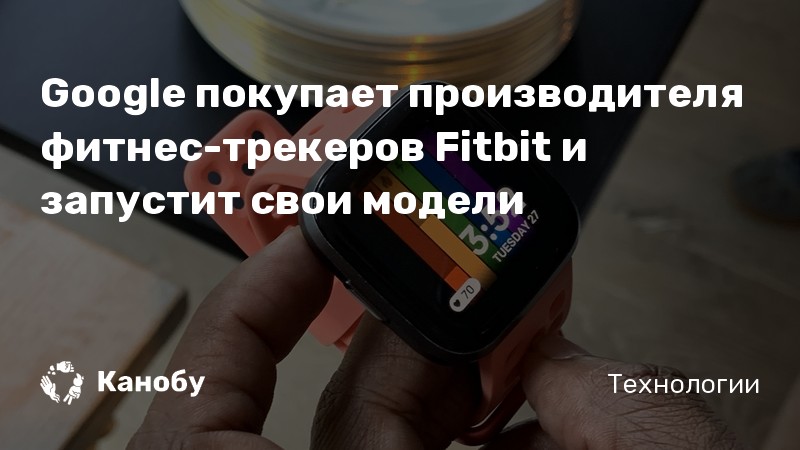 Google покупает производителя фитнес-трекеров Fitbit и запустит свои модели Google покупает производителя фитнес-трекеров Fitbit и запустит свои модели