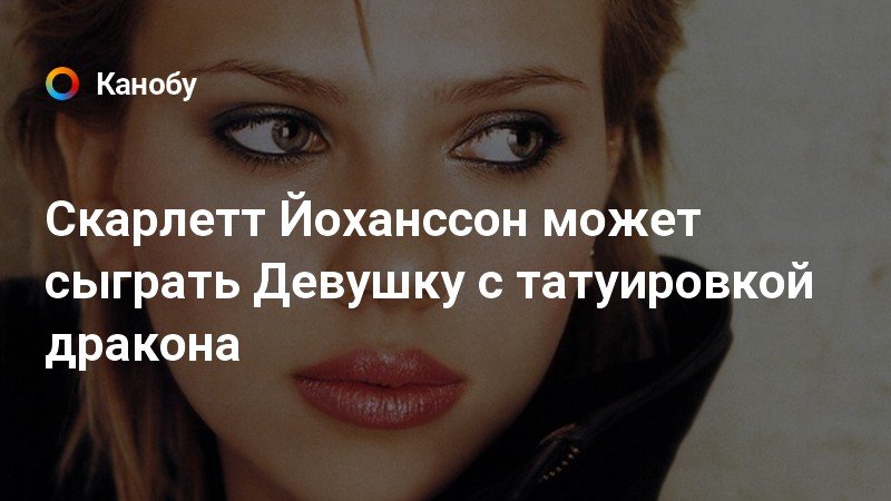 Скарлетт Йоханссон может сыграть Девушку с татуировкой дракона