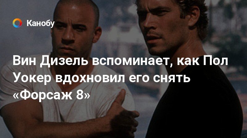 Вин Дизель вспоминает, как Пол Уокер вдохновил его снять «Форсаж 8»