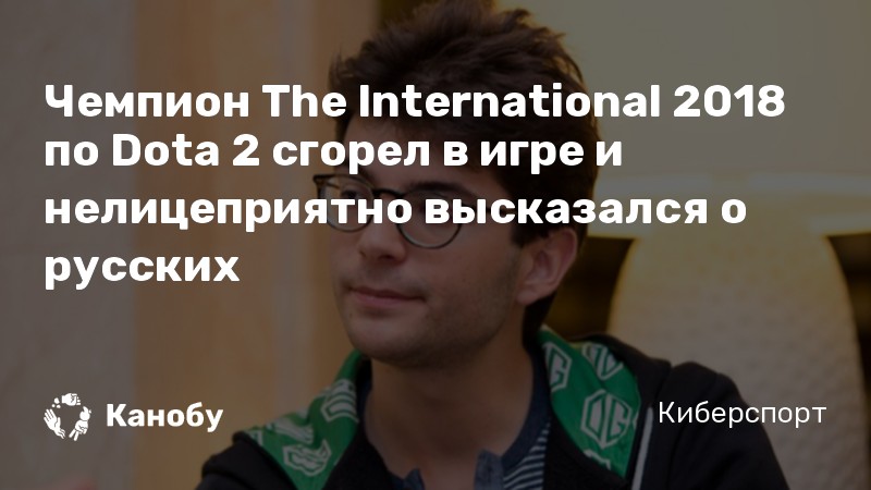 Чемпион The International 2018 по Dota 2 сгорел в игре и нелицеприятно высказался о русских