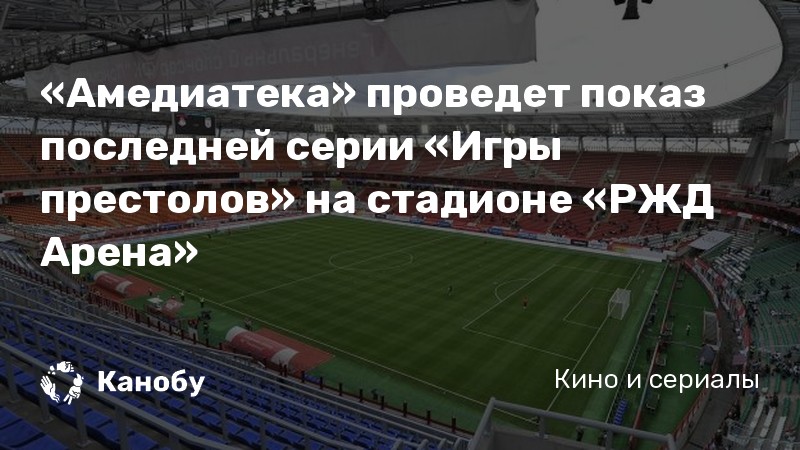 «Амедиатека» проведет показ последней серии «Игры престолов» на стадионе «РЖД Арена» «Амедиатека» проведет показ последней серии «Игры престолов» на стадионе «РЖД Арена»