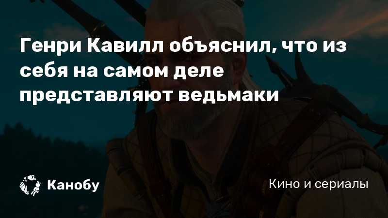 Генри Кавилл объяснил, что из себя на самом деле представляют ведьмаки Генри Кавилл объяснил, что из себя на самом деле представляют ведьмаки
