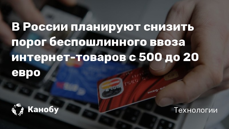 В России планируют снизить порог беспошлинного ввоза интернет-товаров с 500 до 20 евро В России планируют снизить порог беспошлинного ввоза интернет-товаров с 500 до 20 евро