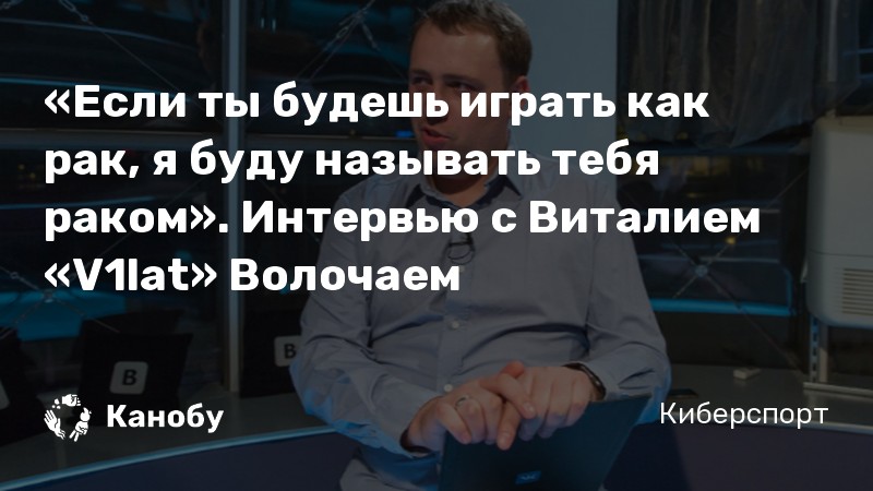 «Если ты будешь играть как рак, я буду называть тебя раком». Интервью с Виталием «V1lat» Волочаем