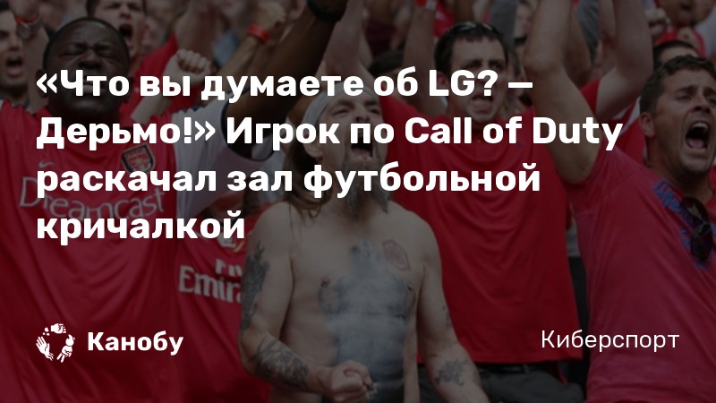 «Что вы думаете об LG? — Дерьмо!» Игрок по Call of Duty раскачал зал футбольной кричалкой