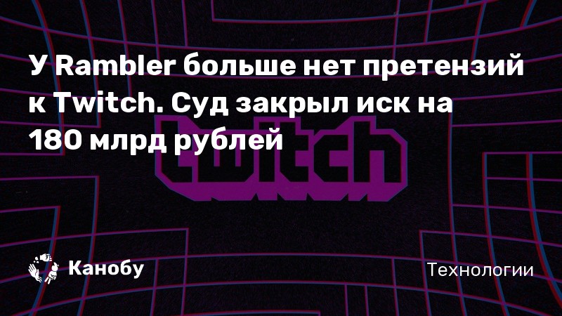 У Rambler больше нет претензий к Twitch. Суд закрыл иск на 180 млрд рублей
