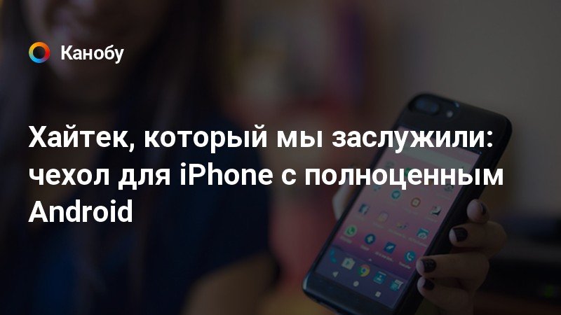 Хайтек, который мы заслужили: чехол для iPhone с полноценным Android