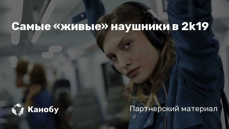 Самые «живые» наушники в 2k19