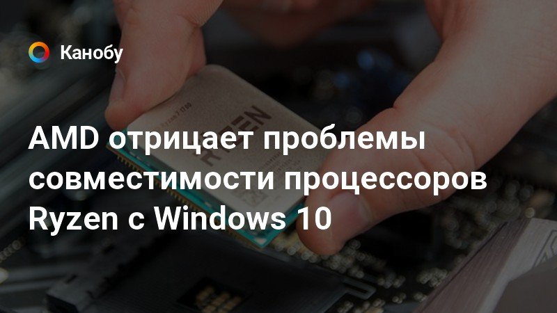 AMD отрицает проблемы совместимости процессоров Ryzen с Windows 10 AMD отрицает проблемы совместимости процессоров Ryzen с Windows 10