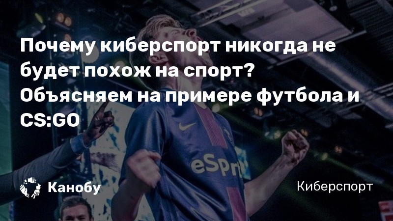 Почему киберспорт никогда не будет похож на спорт? Объясняем на примере футбола и CS:GO