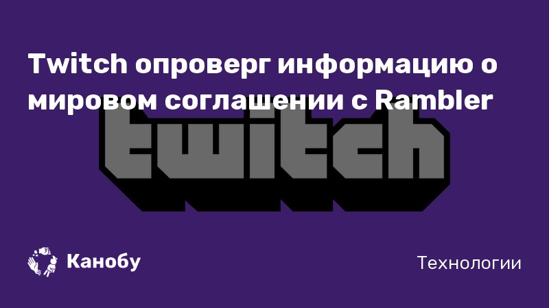 Twitch опроверг информацию о мировом соглашении с Rambler Twitch опроверг информацию о мировом соглашении с Rambler