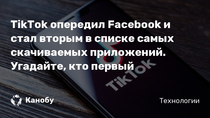 TikTok опередил Facebook и стал вторым в списке самых скачиваемых приложений. Угадайте, кто первый