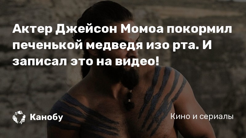 Актер Джейсон Момоа покормил печенькой медведя изо рта. И записал это на видео! Актер Джейсон Момоа покормил печенькой медведя изо рта. И записал это на видео!