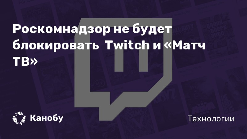 Роскомнадзор не будет блокировать Twitch и «Матч ТВ» Роскомнадзор не будет блокировать Twitch и «Матч ТВ»