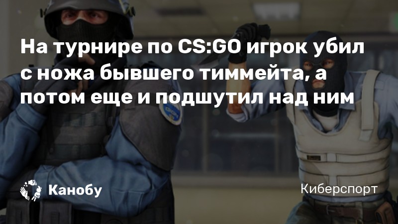 На турнире по CS:GO игрок убил с ножа бывшего тиммейта, а потом еще и подшутил над ним