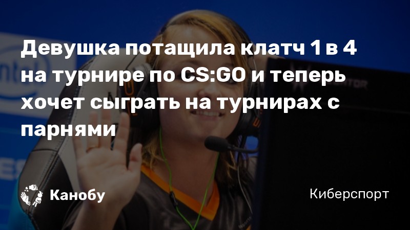 Девушка потащила клатч 1 в 4 на турнире по CS:GO и теперь хочет сыграть на турнирах с парнями