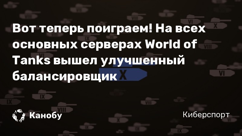 Вот теперь поиграем! На всех основных серверах World of Tanks вышел улучшенный балансировщик