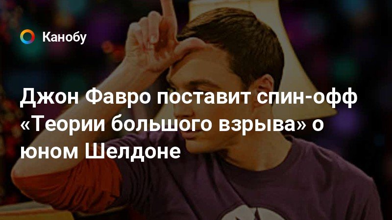 Джон Фавро поставит спин-офф «Теории большого взрыва» о юном Шелдоне