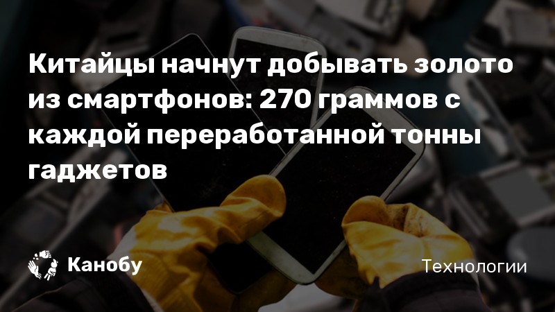 Китайцы начнут добывать золото из смартфонов: 270 граммов с каждой переработанной тонны гаджетов Китайцы начнут добывать золото из смартфонов: 270 граммов с каждой переработанной тонны гаджетов