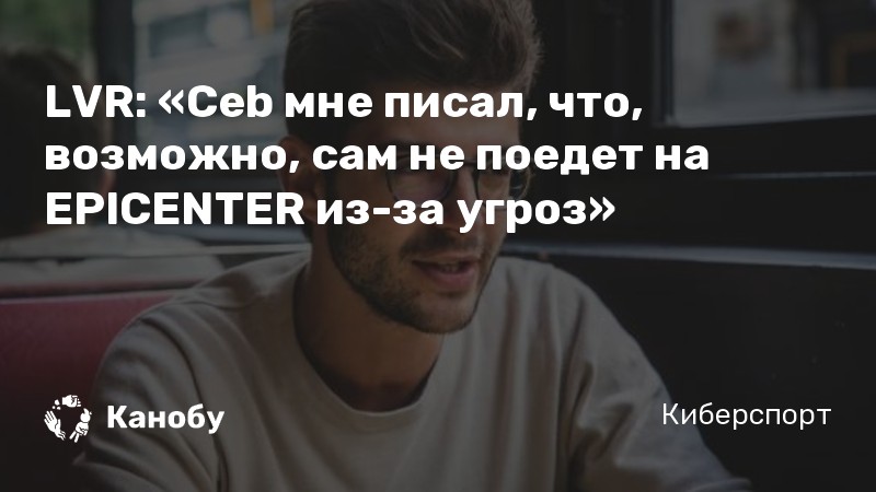 LVR: «Ceb мне писал, что, возможно, сам не поедет на EPICENTER из-за угроз»