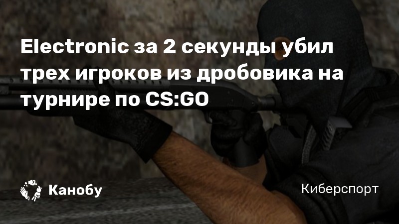 Electronic за 2 секунды убил трех игроков из дробовика на турнире по CS:GO Electronic за 2 секунды убил трех игроков из дробовика на турнире по CS:GO