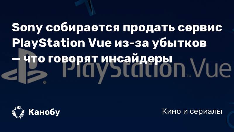 Sony собирается продать сервис PlayStation Vue из-за убытков — что говорят инсайдеры