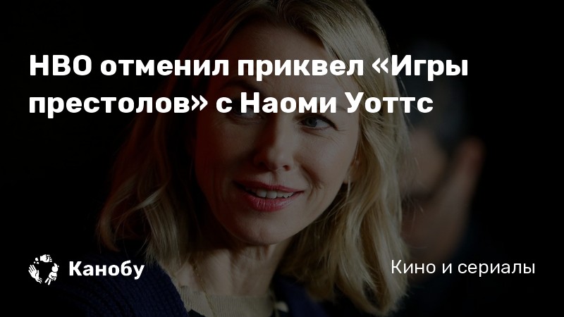 HBO отменил приквел «Игры престолов» с Наоми Уоттс
