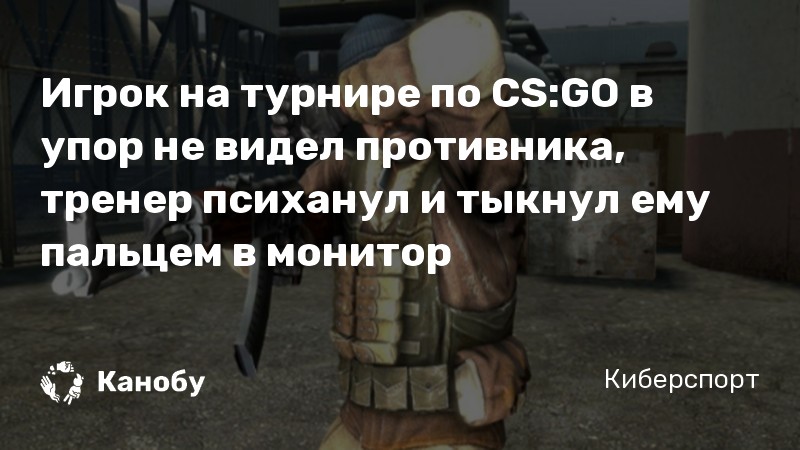 Игрок на турнире по CS:GO в упор не видел противника, тренер психанул и тыкнул ему пальцем в монитор