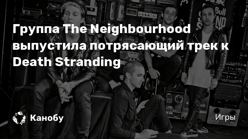 Группа The Neighbourhood выпустила потрясающий трек к Death Stranding