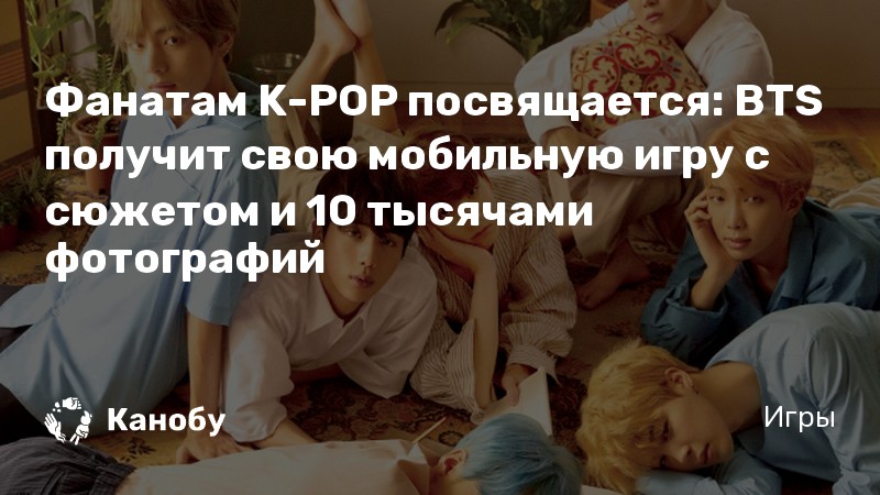 Фанатам K-POP посвящается: BTS получит свою мобильную игру с сюжетом и 10 тысячами фотографий