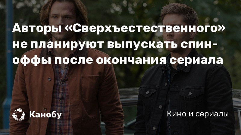 Авторы «Сверхъестественного» не планируют выпускать спин-оффы после окончания сериала Авторы «Сверхъестественного» не планируют выпускать спин-оффы после окончания сериала