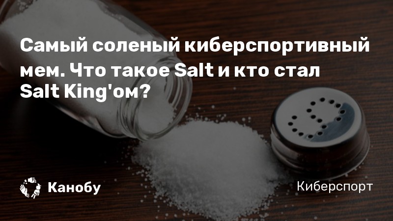 Самый соленый киберспортивный мем. Что такое Salt и кто стал Salt King'ом?