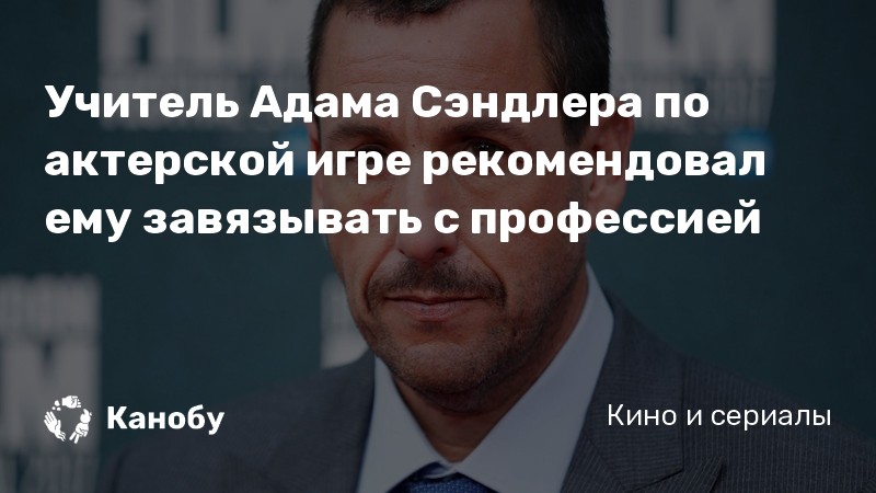 Учитель Адама Сэндлера по актерской игре рекомендовал ему завязывать с профессией Учитель Адама Сэндлера по актерской игре рекомендовал ему завязывать с профессией