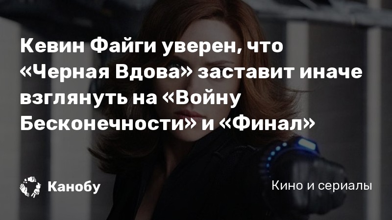 Кевин Файги уверен, что «Черная Вдова» заставит иначе взглянуть на «Войну Бесконечности» и «Финал»