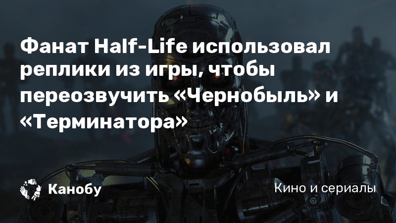 Фанат Half-Life использовал реплики из игры, чтобы переозвучить «Чернобыль» и «Терминатора» Фанат Half-Life использовал реплики из игры, чтобы переозвучить «Чернобыль» и «Терминатора»
