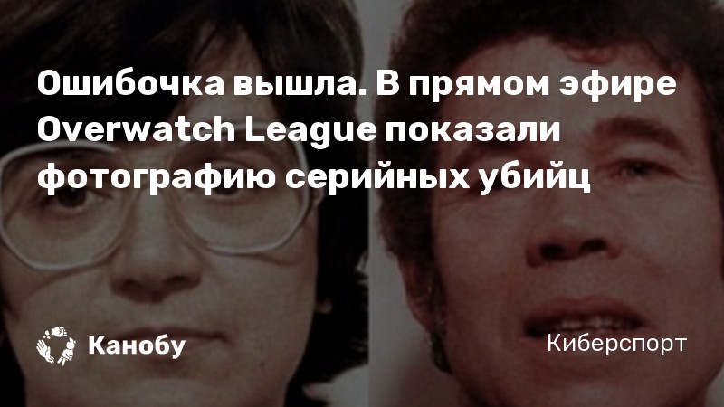 Ошибочка вышла. В прямом эфире Overwatch League показали фотографию серийных убийц