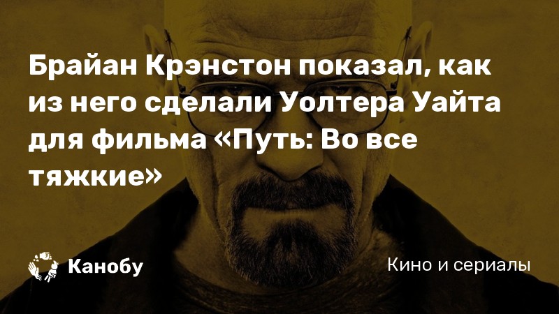 Брайан Крэнстон показал, как из него сделали Уолтера Уайта для фильма «Путь: Во все тяжкие» Брайан Крэнстон показал, как из него сделали Уолтера Уайта для фильма «Путь: Во все тяжкие»