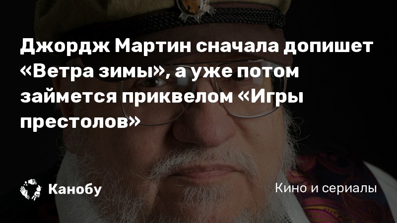 Джордж Мартин сначала допишет «Ветра зимы», а уже потом займется приквелом «Игры престолов»