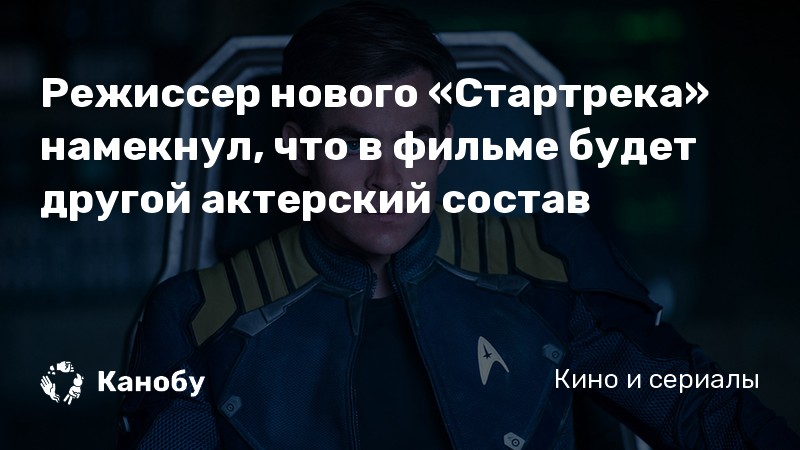Режиссер нового «Стартрека» намекнул, что в фильме будет другой актерский состав Режиссер нового «Стартрека» намекнул, что в фильме будет другой актерский состав