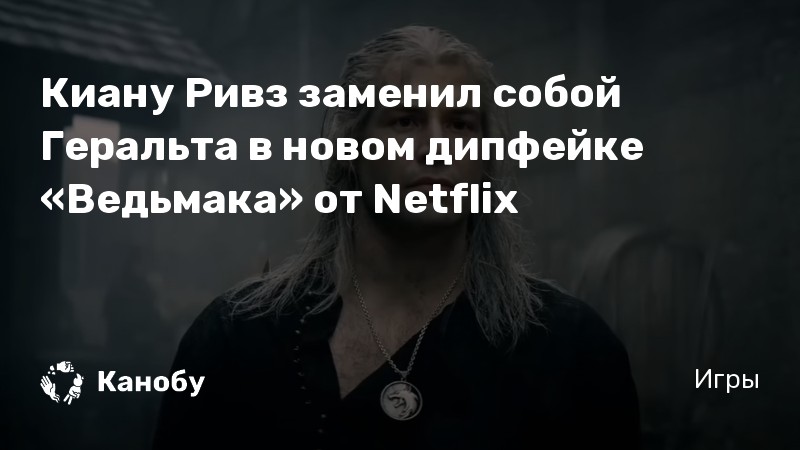 Киану Ривз заменил собой Геральта в новом дипфейке «Ведьмака» от Netflix
