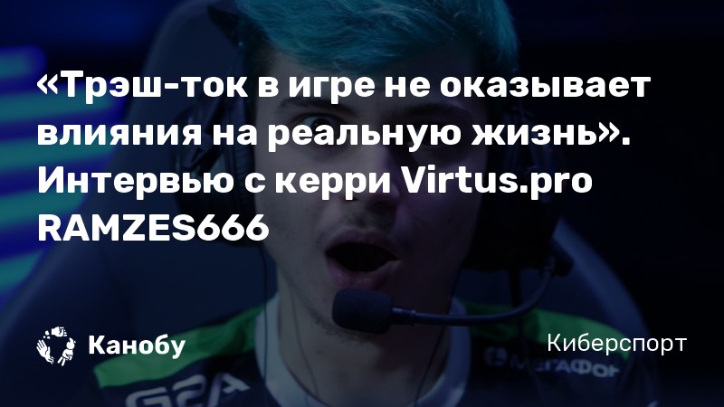 «Трэш-ток в игре не оказывает влияния на реальную жизнь». Интервью с керри Virtus.pro RAMZES666