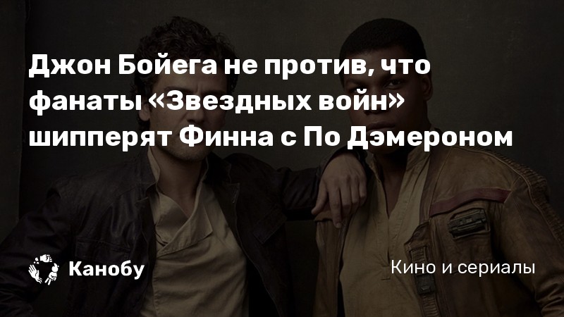 Джон Бойега не против, что фанаты «Звездных войн» шипперят Финна с По Дэмероном Джон Бойега не против, что фанаты «Звездных войн» шипперят Финна с По Дэмероном
