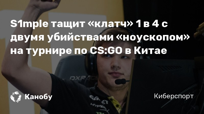 S1mple тащит «клатч» 1 в 4 с двумя убийствами «ноускопом» на турнире по CS:GO в Китае