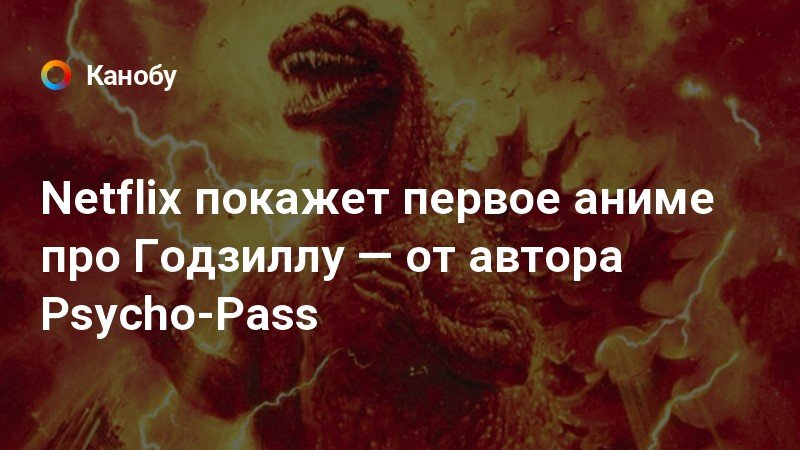 Netflix покажет первое аниме про Годзиллу — от автора Psycho-Pass Netflix покажет первое аниме про Годзиллу — от автора Psycho-Pass