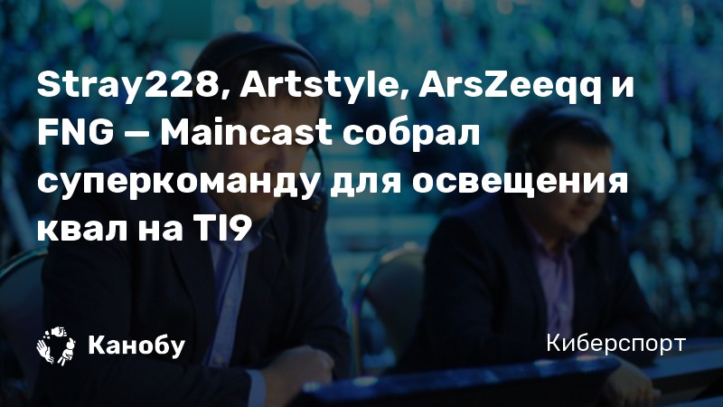 Stray228, Artstyle, ArsZeeqq и FNG — Maincast собрал суперкоманду для освещения квал на TI9