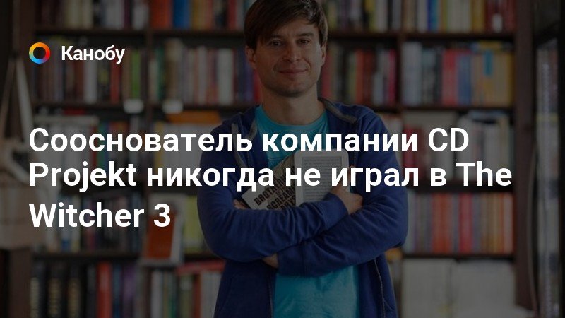 Сооснователь компании CD Projekt никогда не играл в The Witcher 3