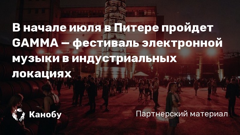 В начале июля в Питере пройдет GAMMA — фестиваль электронной музыки в индустриальных локациях
